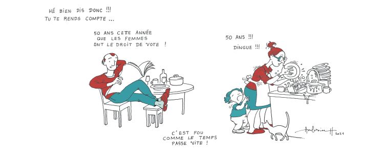 Un homme est assis à table, tranquille, et lit le journal à sa femme: "Tu te rends compte... 50 ans cette année que les femmes ont le droit de vote." Son épouse répond: "50 ans! Dingue!" Alors qu'elle est affairée à faire la vaisselle, une petite fille dans ses jambes.